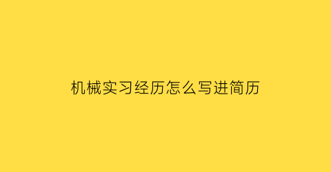 机械实习经历怎么写进简历(机械专业实践经历怎么写)