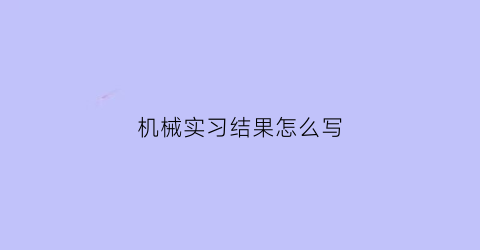 机械实习结果怎么写(机械实训小结怎么写)