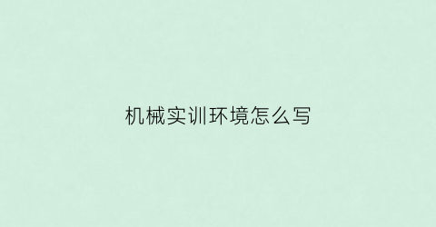 “机械实训环境怎么写(机械实训报告500字)