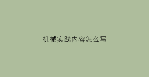 “机械实践内容怎么写(机械实践主要内容及进程)