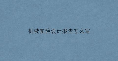 “机械实验设计报告怎么写(机械设计实验小结)