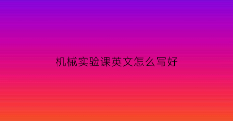 “机械实验课英文怎么写好(机械实验报告怎么写)