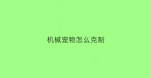 机械宠物怎么克制(什么宠物克制机械系)