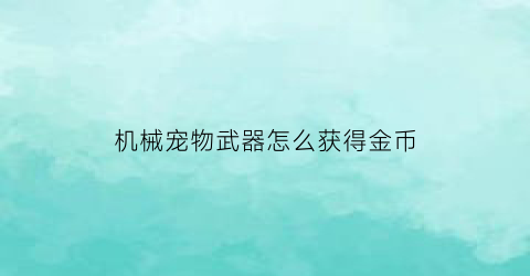 “机械宠物武器怎么获得金币(机械宠物怎么抓)