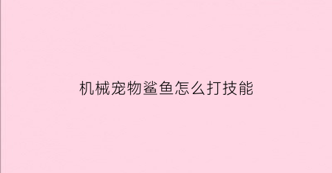 “机械宠物鲨鱼怎么打技能(机械宠物鲨鱼怎么打技能的)