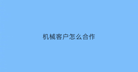 机械客户怎么合作(如何做好机械销售)