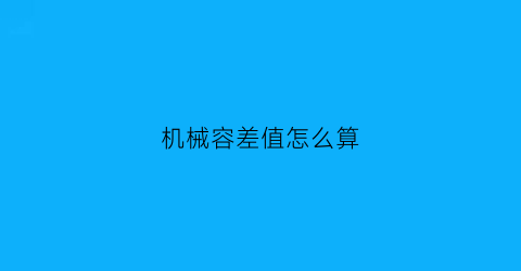 机械容差值怎么算(容差计算公式)