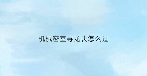 “机械密室寻龙诀怎么过(机械密室攻略)