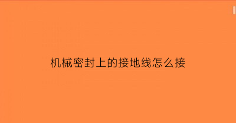 “机械密封上的接地线怎么接(机械密封的安装方法)