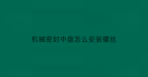 “机械密封中盘怎么安装螺丝(密封中轴)