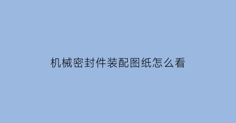 “机械密封件装配图纸怎么看(机械密封件安装方法视频)