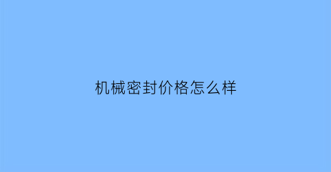 “机械密封价格怎么样(机械密封的使用说明)