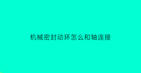 机械密封动环怎么和轴连接(机械轴封动环静环)