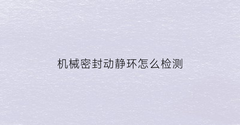 “机械密封动静环怎么检测(机械密封动环和静环之间是怎样实现密封的)