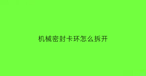 “机械密封卡环怎么拆开(机械密封圈安装方法视频)