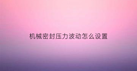 “机械密封压力波动怎么设置(机械密封能承受多大压力)