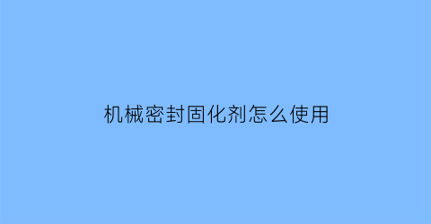 “机械密封固化剂怎么使用(密封固化剂的作用)