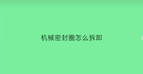 “机械密封圈怎么拆卸(机械密封的拆装方法)