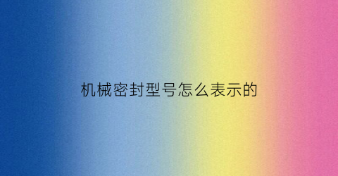 “机械密封型号怎么表示的(机械密封选型手册)