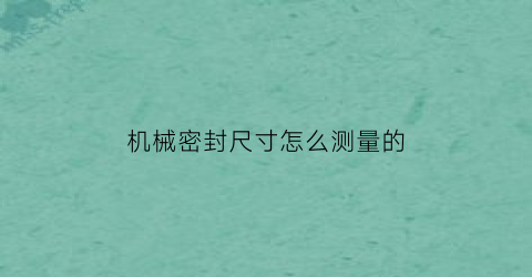 “机械密封尺寸怎么测量的(机械密封尺寸怎么测量的图解)