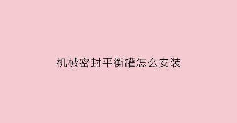 “机械密封平衡罐怎么安装(平衡型机械密封的基本结构)