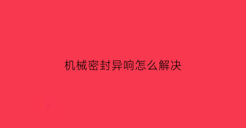 “机械密封异响怎么解决(机械密封动画演示)