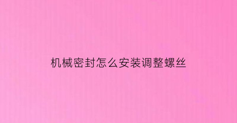 “机械密封怎么安装调整螺丝(机械密封怎么安装调整螺丝的)