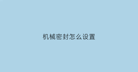 “机械密封怎么设置(机械密封怎么设置密封时间)