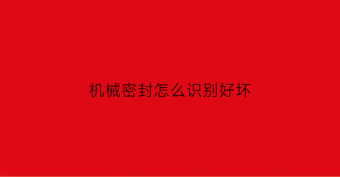 “机械密封怎么识别好坏(机械密封型号怎么看)