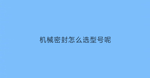 “机械密封怎么选型号呢(机械密封型号对照表)