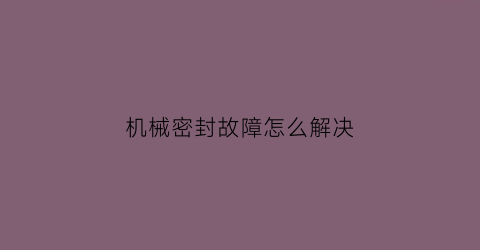 机械密封故障怎么解决