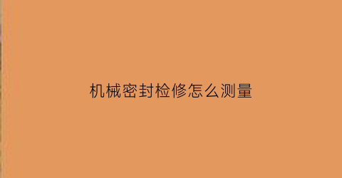 机械密封检修怎么测量(机械密封检修怎么测量好坏)