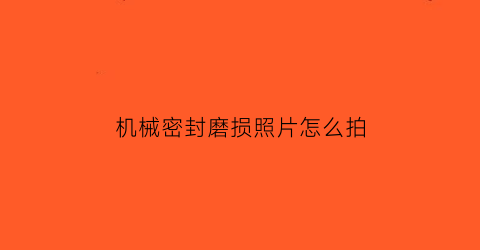 “机械密封磨损照片怎么拍(机械密封磨损照片怎么拍好看)