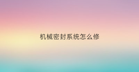 “机械密封系统怎么修(机械密封故障主要有哪些)