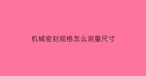 “机械密封规格怎么测量尺寸(机械密封规格怎么测量尺寸图解)