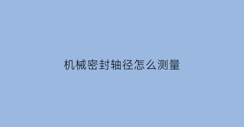 “机械密封轴径怎么测量(机械密封轴径怎么测量出来)