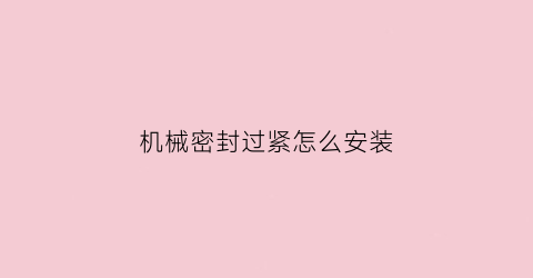 机械密封过紧怎么安装