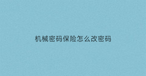 机械密码保险怎么改密码(机械保险箱密码怎么重新设置)