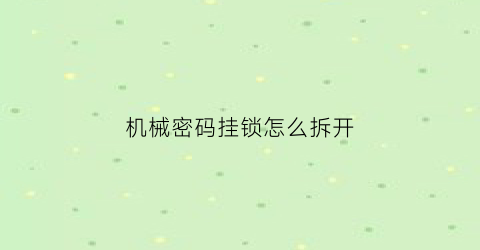 “机械密码挂锁怎么拆开(机械密码挂锁怎么拆开的)