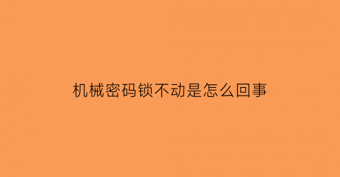 “机械密码锁不动是怎么回事(机械密码锁解锁)