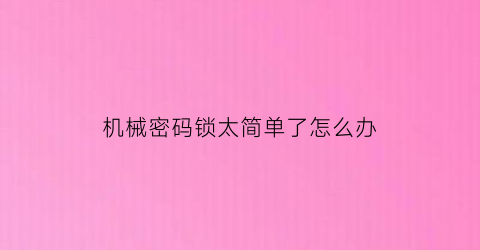 “机械密码锁太简单了怎么办(机械密码锁太简单了怎么办视频)