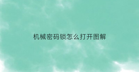 “机械密码锁怎么打开图解(机械密码锁忘记密码怎么打开)