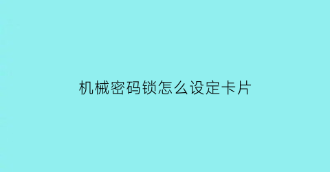 “机械密码锁怎么设定卡片(机械密码锁怎么设定卡片解锁)