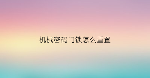 “机械密码门锁怎么重置(机械密码门锁怎样重置密码)