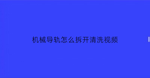 机械导轨怎么拆开清洗视频(机械导轨怎么拆开清洗视频教程)