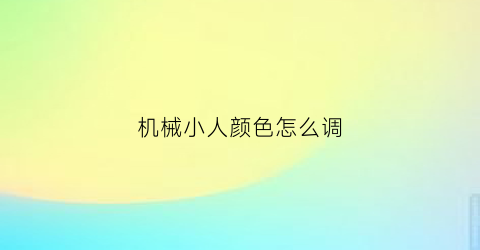 “机械小人颜色怎么调(机器人颜色怎么涂)