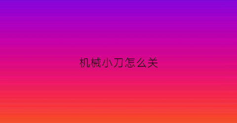 机械小刀怎么关(小刀怎么关上)