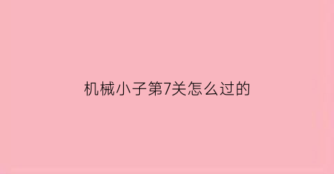 “机械小子第7关怎么过的(机械小子第7关怎么过的)