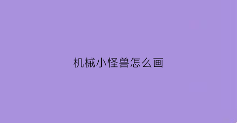 机械小怪兽怎么画(机械怪兽怎么画炫酷清晰)