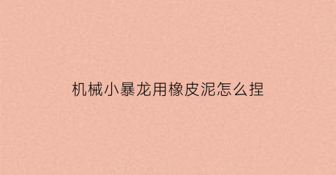 “机械小暴龙用橡皮泥怎么捏(暴虐龙用橡皮泥怎么捏)